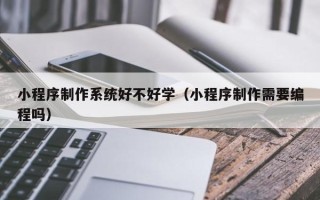 高安小程序制作系统好不好学（小程序制作需要编程吗）