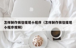 高安怎样制作微信提现小程序（怎样制作微信提现小程序视频）