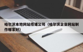 高安哈尔滨本地网站搭建公司（哈尔滨企业网站制作哪家好）