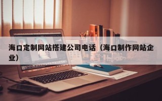 高安海口定制网站搭建公司电话（海口制作网站企业）