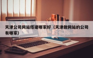 高安天津公司网站搭建哪家好（天津做网站的公司有哪家）