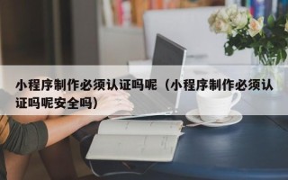 高安小程序制作必须认证吗呢（小程序制作必须认证吗呢安全吗）