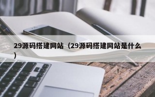 高安29源码搭建网站（29源码搭建网站是什么）
