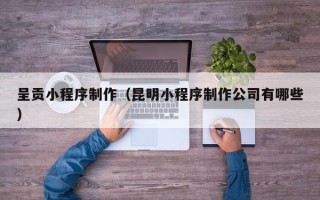 高安呈贡小程序制作（昆明小程序制作公司有哪些）