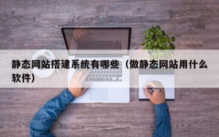 高安静态网站搭建系统有哪些（做静态网站用什么软件）