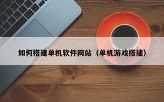 高安如何搭建单机软件网站（单机游戏搭建）