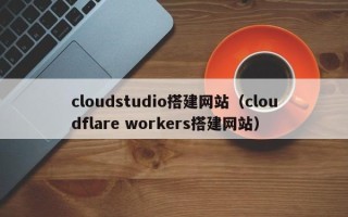 高安cloudstudio搭建网站（cloudflare workers搭建网站）