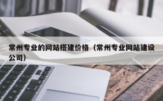高安常州专业的网站搭建价格（常州专业网站建设公司）