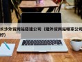 高安长沙外贸网站搭建公司（建外贸网站哪家公司好）