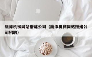 高安鹰潭机械网站搭建公司（鹰潭机械网站搭建公司招聘）