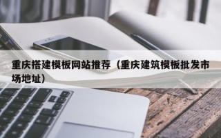 高安重庆搭建模板网站推荐（重庆建筑模板批发市场地址）